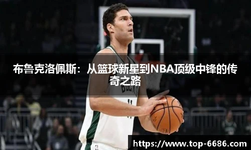 布鲁克洛佩斯:从篮球新星到NBA顶级中锋的传奇之路