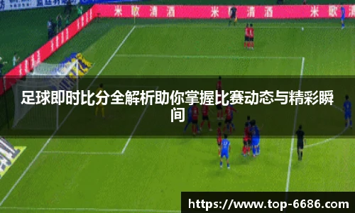 足球即时比分全解析助你掌握比赛动态与精彩瞬间