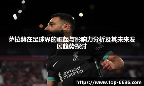 萨拉赫在足球界的崛起与影响力分析及其未来发展趋势探讨