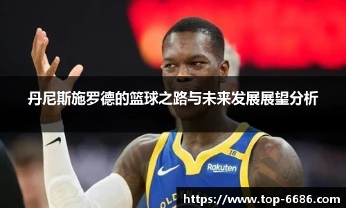 丹尼斯施罗德的篮球之路与未来发展展望分析